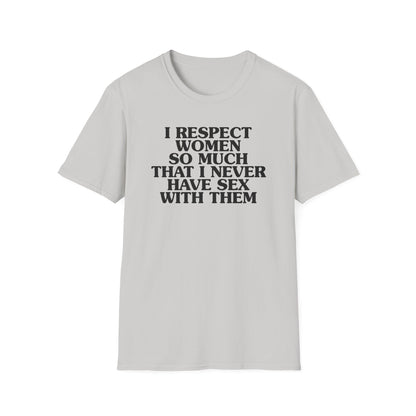 I Respect Women So Much That I NEVER Have Sex With Them Tee