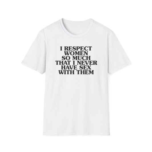 I Respect Women So Much That I NEVER Have Sex With Them Tee